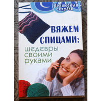 Вяжем спицами: Шедевры своими руками.