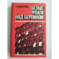 Я. Макаренко Белые флаги над Берлином. Из блокнота военного корреспондента