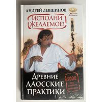 Левшинов А. Исполни желаемое! Древние даосские практики. /Серия: Око настоящего возрождения  М.: АСТ 2013г.