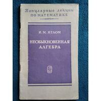 И.М. Яглом Необыкновенная алгебра. Серия: Популярные лекции по математике  1968 год